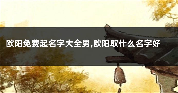 欧阳免费起名字大全男,欧阳取什么名字好