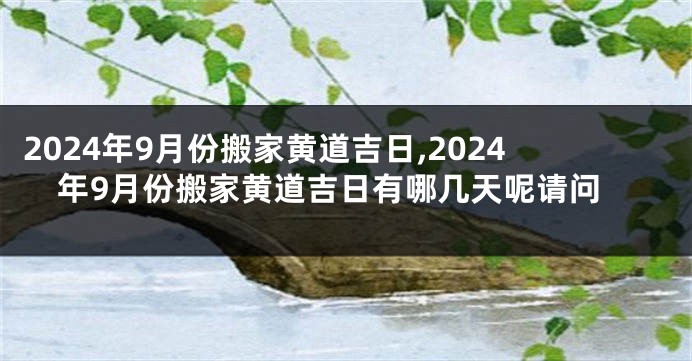 2024年9月份搬家黄道吉日,2024年9月份搬家黄道吉日有哪几天呢请问