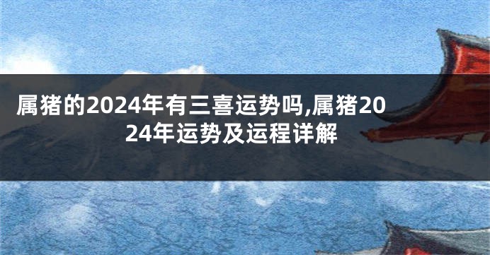属猪的2024年有三喜运势吗,属猪2024年运势及运程详解