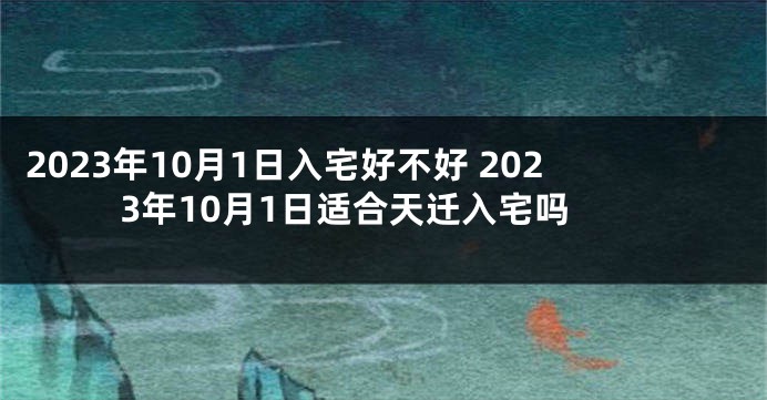 2023年10月1日入宅好不好 2023年10月1日适合天迁入宅吗