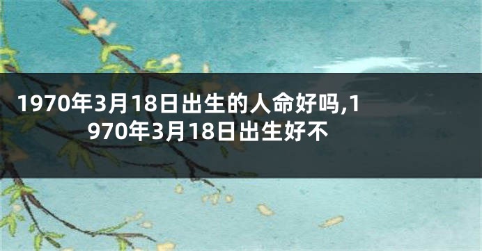 1970年3月18日出生的人命好吗,1970年3月18日出生好不
