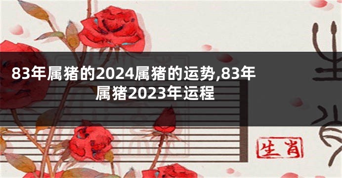 83年属猪的2024属猪的运势,83年属猪2023年运程