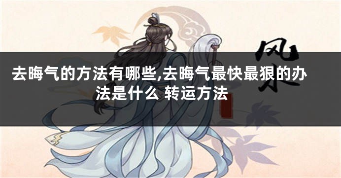 去晦气的方法有哪些,去晦气最快最狠的办法是什么 转运方法
