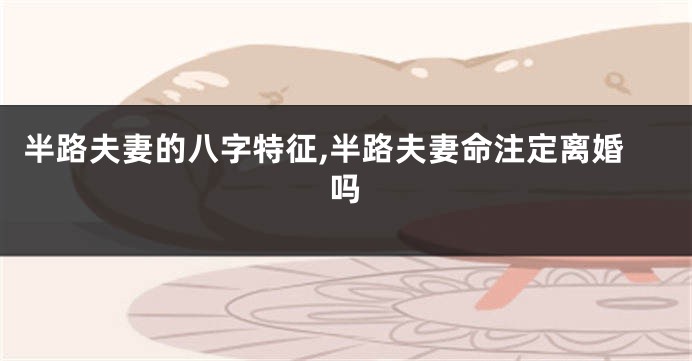 半路夫妻的八字特征,半路夫妻命注定离婚吗