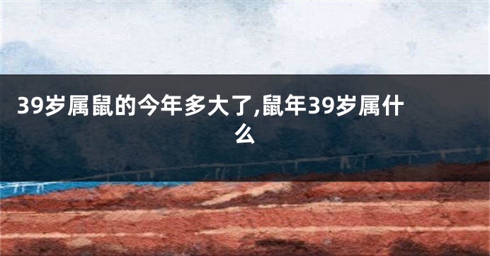39岁属鼠的今年多大了,鼠年39岁属什么