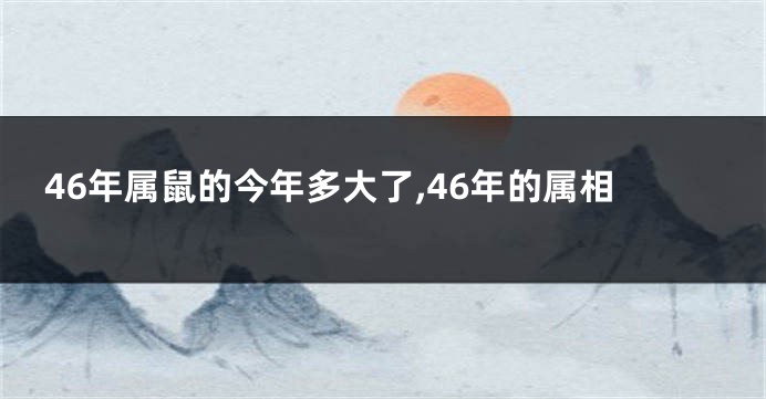 46年属鼠的今年多大了,46年的属相