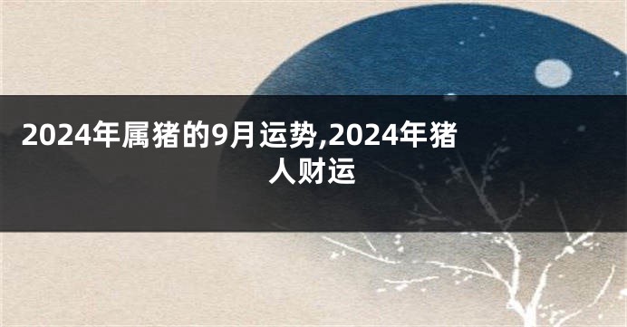 2024年属猪的9月运势,2024年猪人财运