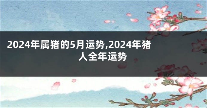 2024年属猪的5月运势,2024年猪人全年运势