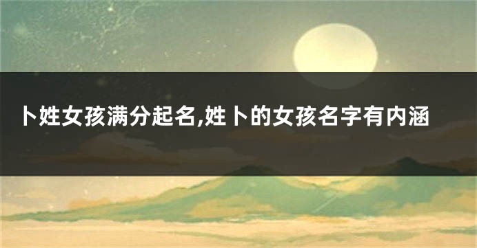 卜姓女孩满分起名,姓卜的女孩名字有内涵