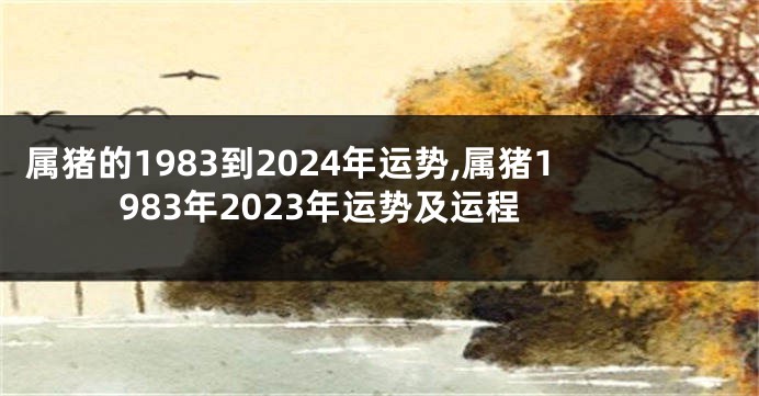 属猪的1983到2024年运势,属猪1983年2023年运势及运程