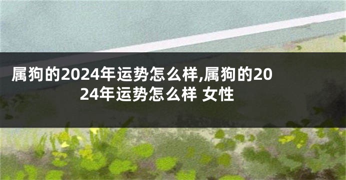 属狗的2024年运势怎么样,属狗的2024年运势怎么样 女性