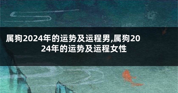 属狗2024年的运势及运程男,属狗2024年的运势及运程女性