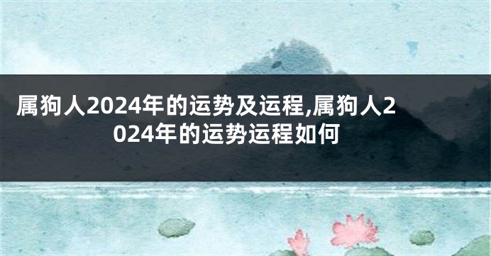 属狗人2024年的运势及运程,属狗人2024年的运势运程如何