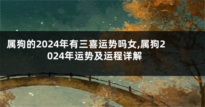 属狗的2024年有三喜运势吗女,属狗2024年运势及运程详解