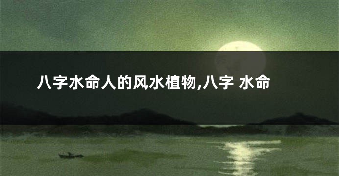 八字水命人的风水植物,八字 水命
