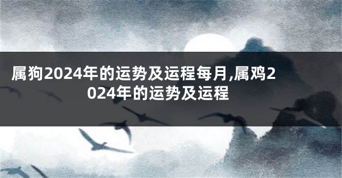 属狗2024年的运势及运程每月,属鸡2024年的运势及运程