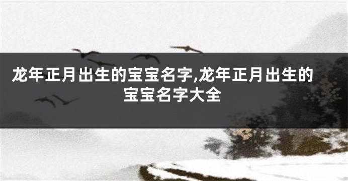 龙年正月出生的宝宝名字,龙年正月出生的宝宝名字大全