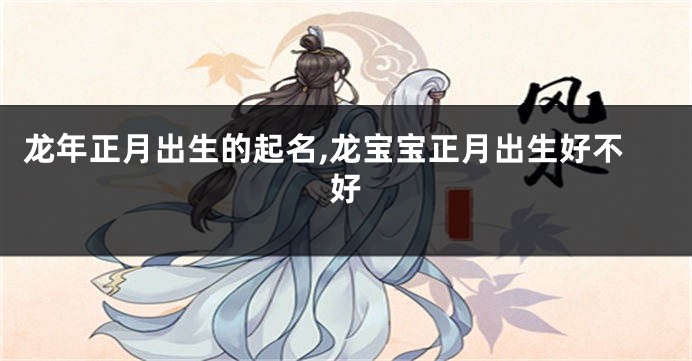 龙年正月出生的起名,龙宝宝正月出生好不好