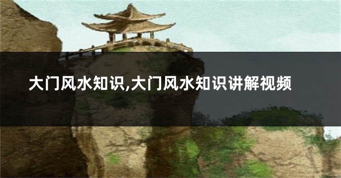 大门风水知识,大门风水知识讲解视频