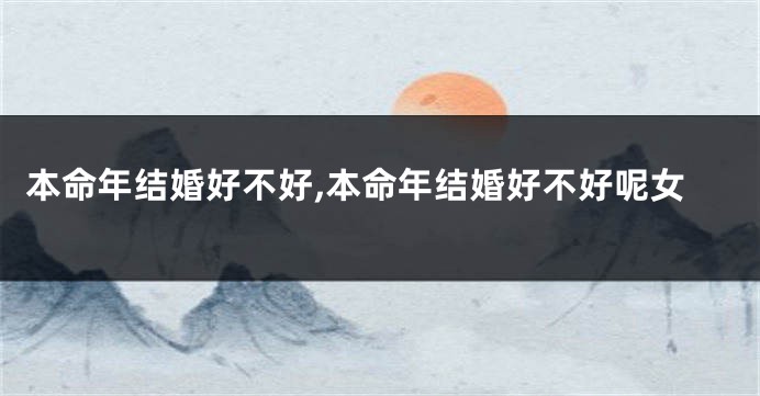 本命年结婚好不好,本命年结婚好不好呢女