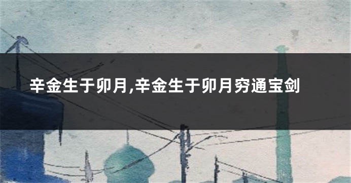 辛金生于卯月,辛金生于卯月穷通宝剑