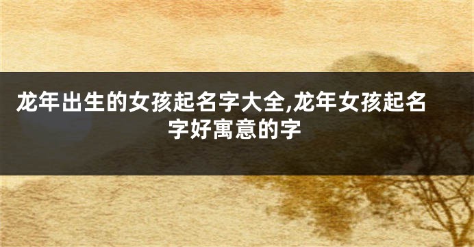 龙年出生的女孩起名字大全,龙年女孩起名字好寓意的字
