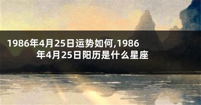 1986年4月25日运势如何,1986年4月25日阳历是什么星座