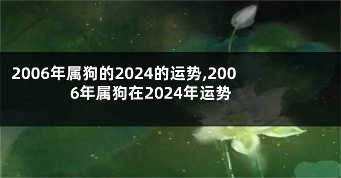2006年属狗的2024的运势,2006年属狗在2024年运势