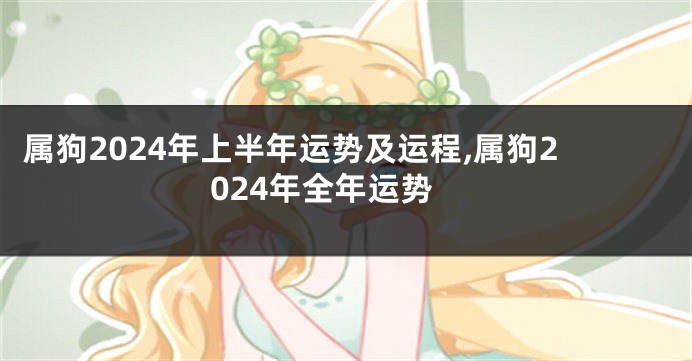 属狗2024年上半年运势及运程,属狗2024年全年运势