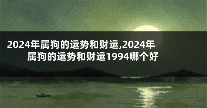 2024年属狗的运势和财运,2024年属狗的运势和财运1994哪个好