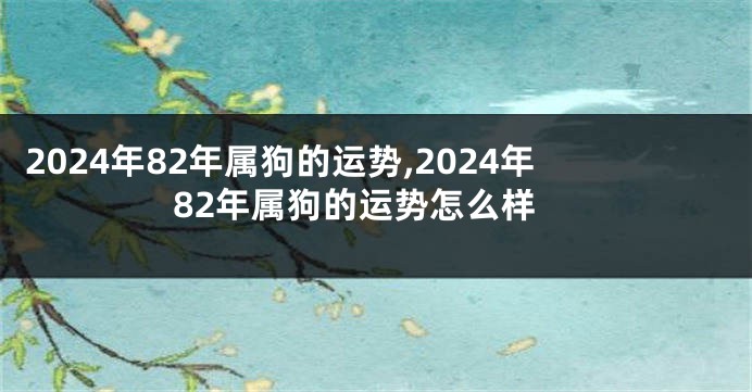 2024年82年属狗的运势,2024年82年属狗的运势怎么样