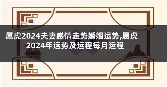 属虎2024夫妻感情走势婚姻运势,属虎2024年运势及运程每月运程