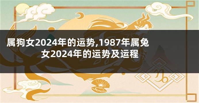 属狗女2024年的运势,1987年属兔女2024年的运势及运程