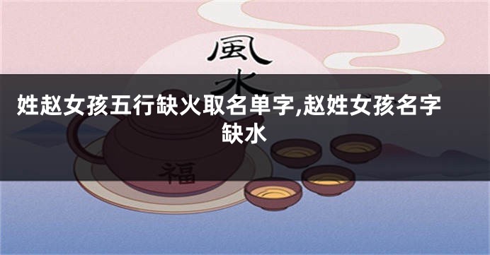 姓赵女孩五行缺火取名单字,赵姓女孩名字缺水