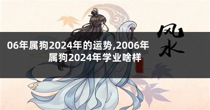 06年属狗2024年的运势,2006年属狗2024年学业啥样