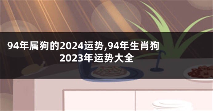 94年属狗的2024运势,94年生肖狗2023年运势大全
