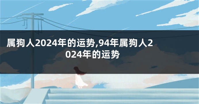 属狗人2024年的运势,94年属狗人2024年的运势