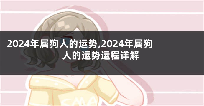 2024年属狗人的运势,2024年属狗人的运势运程详解