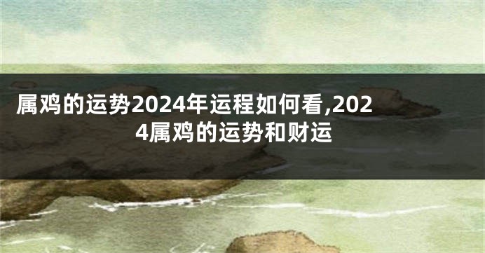 属鸡的运势2024年运程如何看,2024属鸡的运势和财运