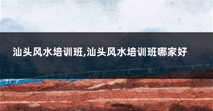汕头风水培训班,汕头风水培训班哪家好