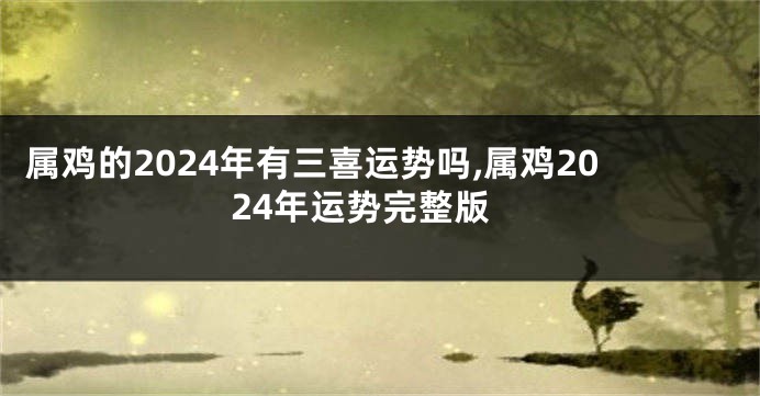 属鸡的2024年有三喜运势吗,属鸡2024年运势完整版