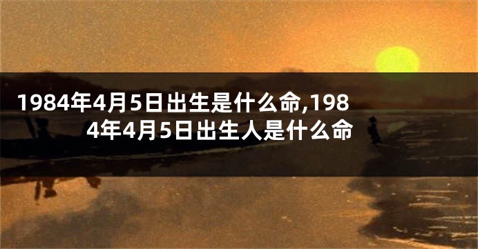 1984年4月5日出生是什么命,1984年4月5日出生人是什么命