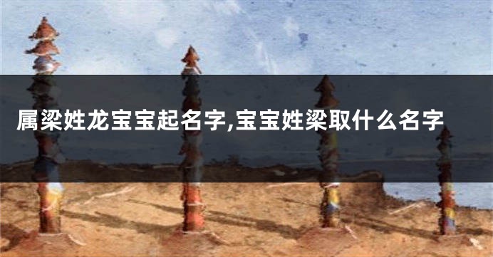 属梁姓龙宝宝起名字,宝宝姓梁取什么名字