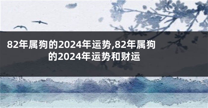82年属狗的2024年运势,82年属狗的2024年运势和财运