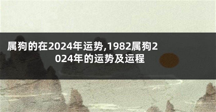 属狗的在2024年运势,1982属狗2024年的运势及运程