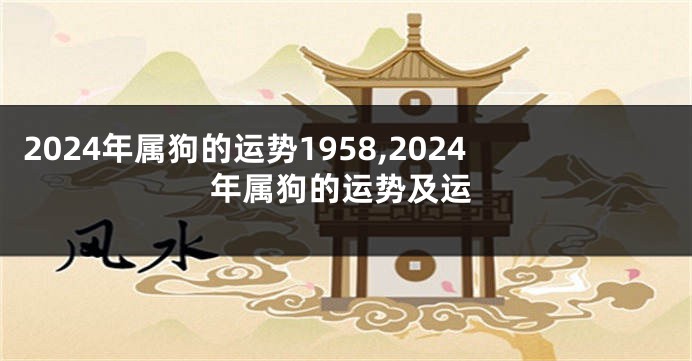 2024年属狗的运势1958,2024年属狗的运势及运