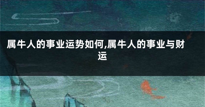 属牛人的事业运势如何,属牛人的事业与财运