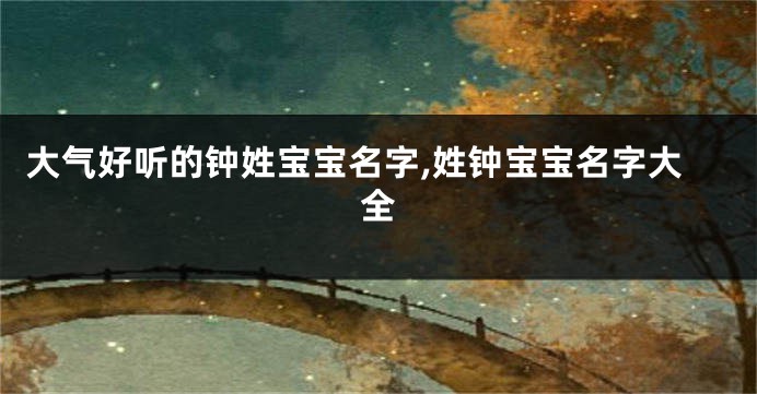 大气好听的钟姓宝宝名字,姓钟宝宝名字大全