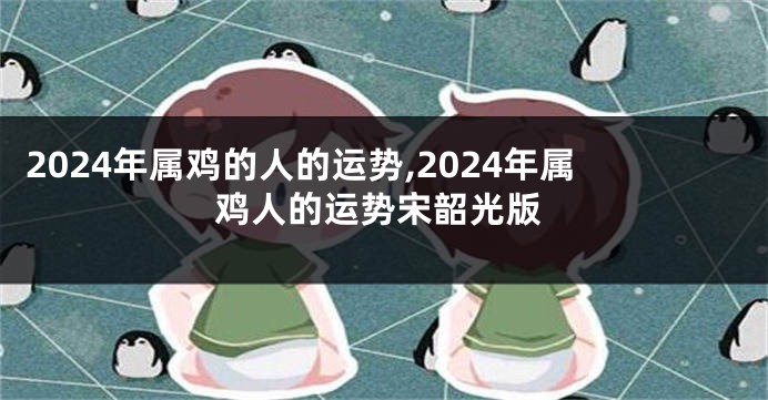 2024年属鸡的人的运势,2024年属鸡人的运势宋韶光版