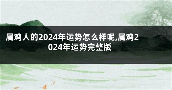 属鸡人的2024年运势怎么样呢,属鸡2024年运势完整版
